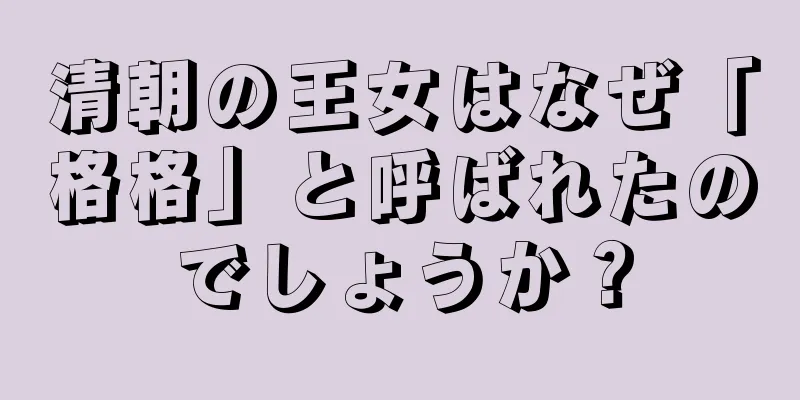 清朝の王女はなぜ「格格」と呼ばれたのでしょうか？