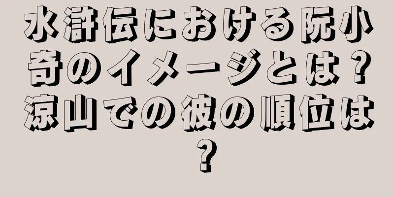 水滸伝における阮小奇のイメージとは？涼山での彼の順位は？