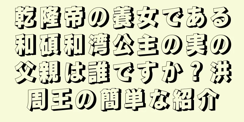 乾隆帝の養女である和碩和湾公主の実の父親は誰ですか？洪周王の簡単な紹介