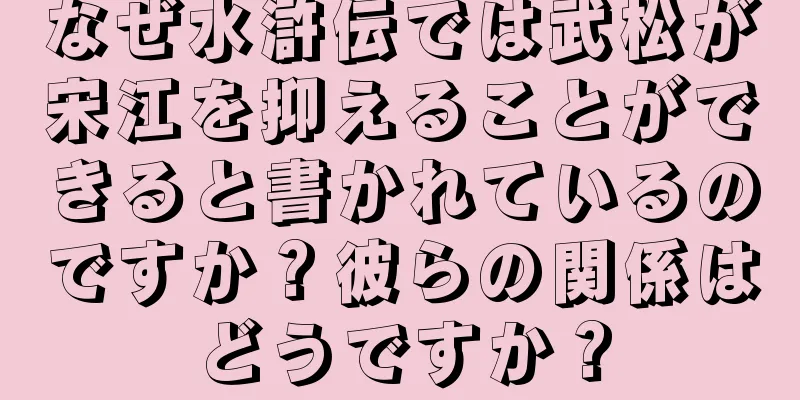 なぜ水滸伝では武松が宋江を抑えることができると書かれているのですか？彼らの関係はどうですか？