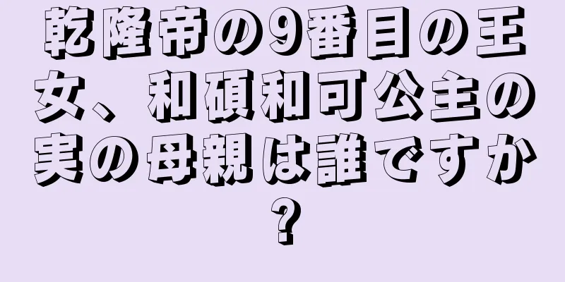 乾隆帝の9番目の王女、和碩和可公主の実の母親は誰ですか?