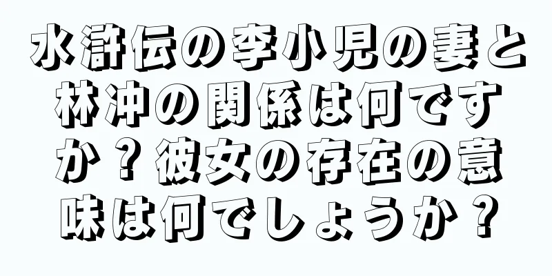 水滸伝の李小児の妻と林冲の関係は何ですか？彼女の存在の意味は何でしょうか？