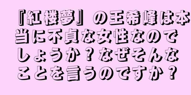 『紅楼夢』の王希峰は本当に不貞な女性なのでしょうか？なぜそんなことを言うのですか？