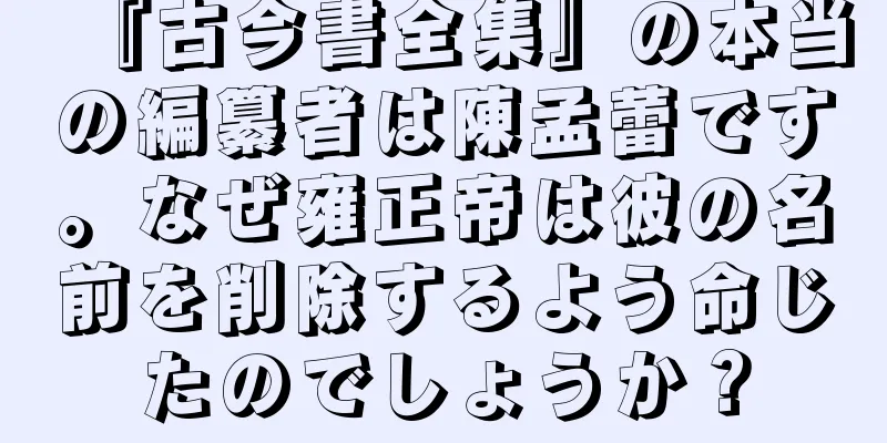 『古今書全集』の本当の編纂者は陳孟蕾です。なぜ雍正帝は彼の名前を削除するよう命じたのでしょうか？