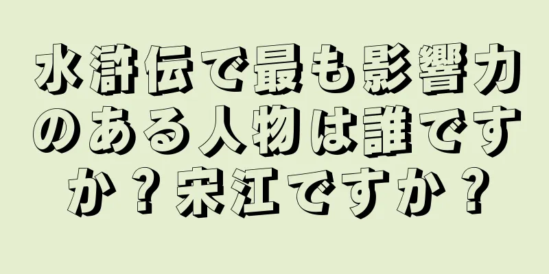 水滸伝で最も影響力のある人物は誰ですか？宋江ですか？