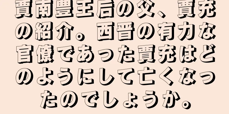 賈南豊王后の父、賈充の紹介。西晋の有力な官僚であった賈充はどのようにして亡くなったのでしょうか。