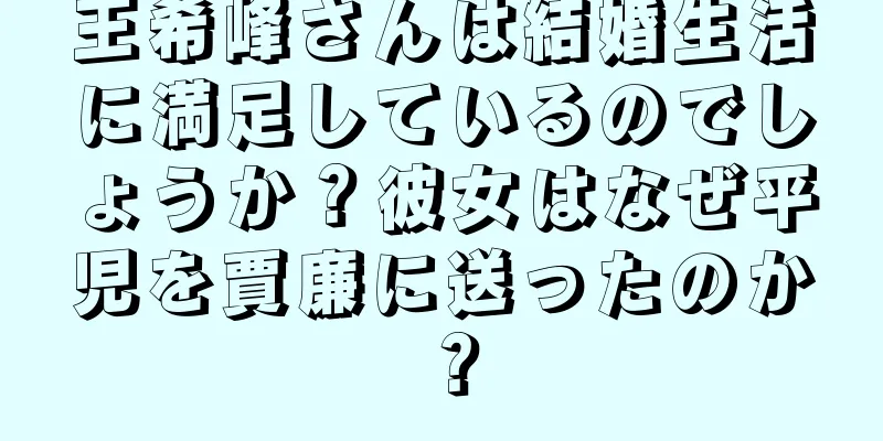 王希峰さんは結婚生活に満足しているのでしょうか？彼女はなぜ平児を賈廉に送ったのか？