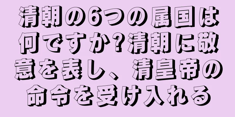 清朝の6つの属国は何ですか?清朝に敬意を表し、清皇帝の命令を受け入れる