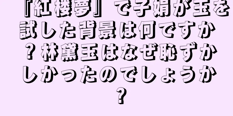『紅楼夢』で子娟が玉を試した背景は何ですか？林黛玉はなぜ恥ずかしかったのでしょうか？