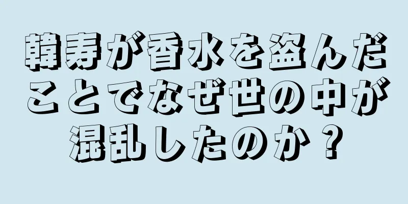 韓寿が香水を盗んだことでなぜ世の中が混乱したのか？