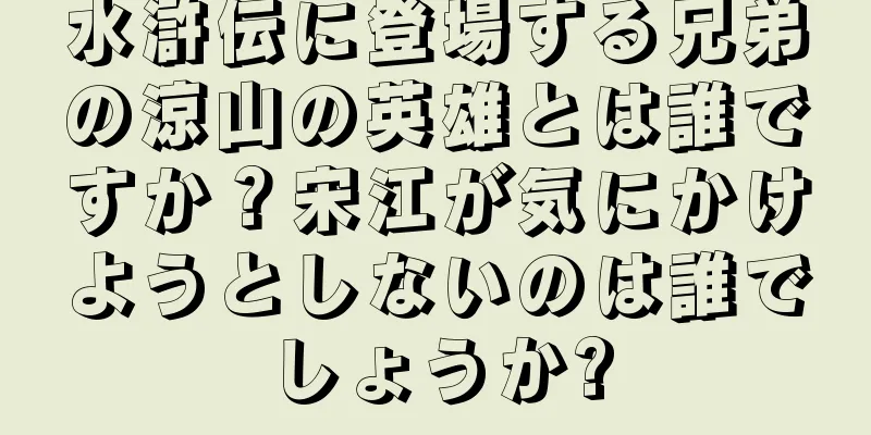 水滸伝に登場する兄弟の涼山の英雄とは誰ですか？宋江が気にかけようとしないのは誰でしょうか?