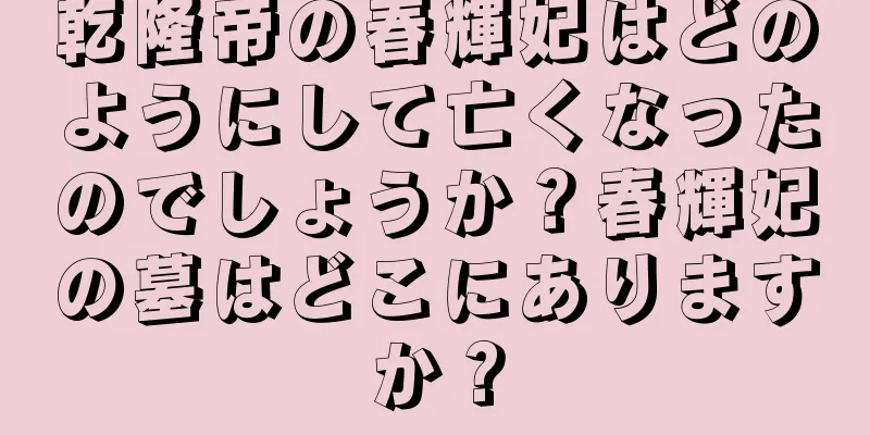 乾隆帝の春輝妃はどのようにして亡くなったのでしょうか？春輝妃の墓はどこにありますか？