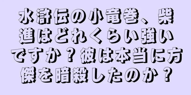水滸伝の小竜巻、柴進はどれくらい強いですか？彼は本当に方傑を暗殺したのか？