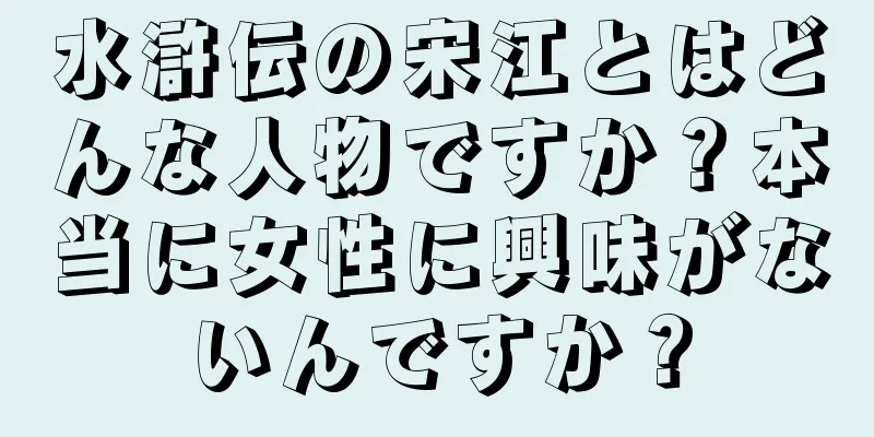 水滸伝の宋江とはどんな人物ですか？本当に女性に興味がないんですか？