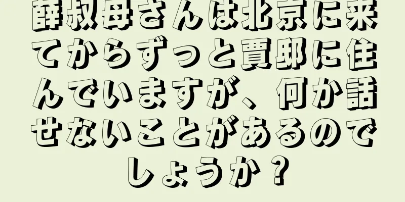 薛叔母さんは北京に来てからずっと賈邸に住んでいますが、何か話せないことがあるのでしょうか？