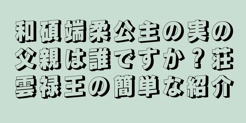 和碩端柔公主の実の父親は誰ですか？荘雲禄王の簡単な紹介