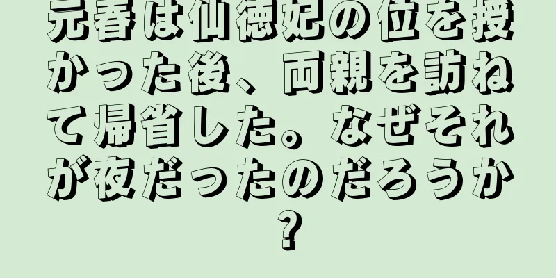 元春は仙徳妃の位を授かった後、両親を訪ねて帰省した。なぜそれが夜だったのだろうか？