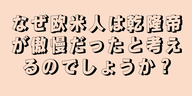 なぜ欧米人は乾隆帝が傲慢だったと考えるのでしょうか？