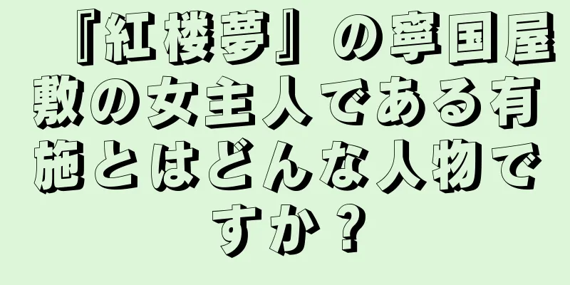 『紅楼夢』の寧国屋敷の女主人である有施とはどんな人物ですか？