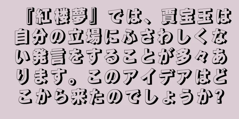『紅楼夢』では、賈宝玉は自分の立場にふさわしくない発言をすることが多々あります。このアイデアはどこから来たのでしょうか?