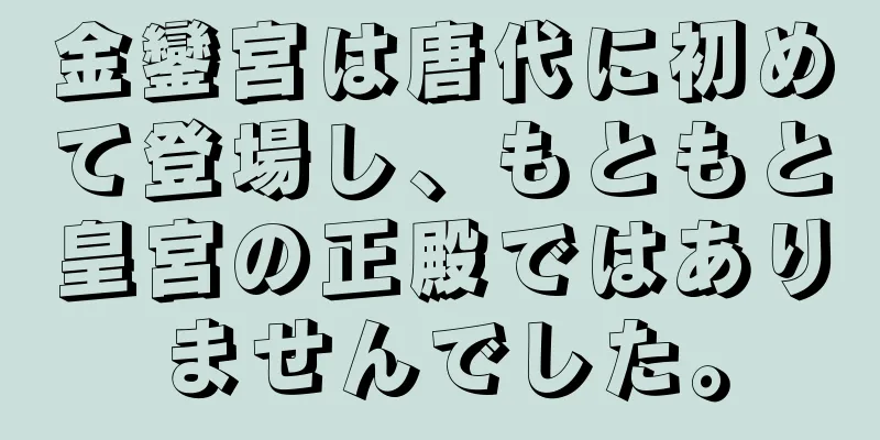 金鑾宮は唐代に初めて登場し、もともと皇宮の正殿ではありませんでした。