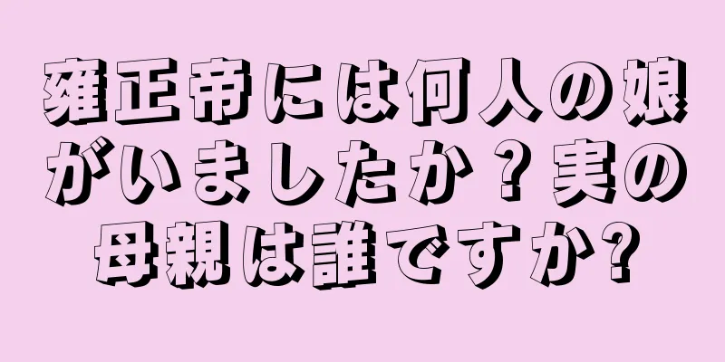 雍正帝には何人の娘がいましたか？実の母親は誰ですか?