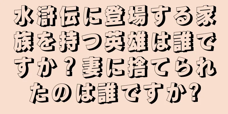 水滸伝に登場する家族を持つ英雄は誰ですか？妻に捨てられたのは誰ですか?