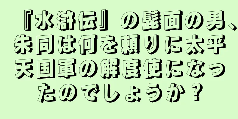 『水滸伝』の髭面の男、朱同は何を頼りに太平天国軍の解度使になったのでしょうか？