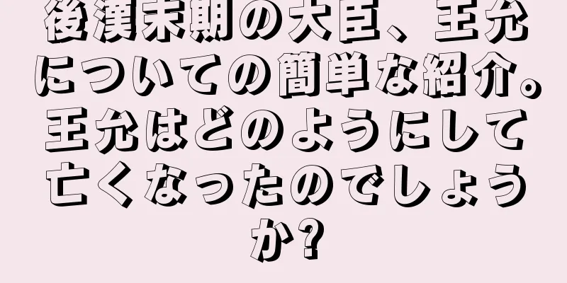 後漢末期の大臣、王允についての簡単な紹介。王允はどのようにして亡くなったのでしょうか?