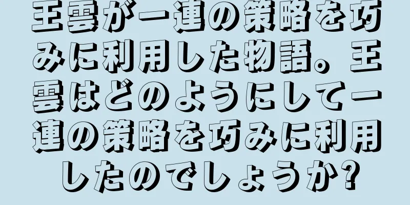 王雲が一連の策略を巧みに利用した物語。王雲はどのようにして一連の策略を巧みに利用したのでしょうか?