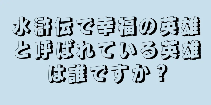 水滸伝で幸福の英雄と呼ばれている英雄は誰ですか？