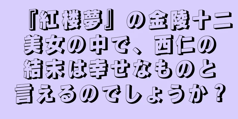 『紅楼夢』の金陵十二美女の中で、西仁の結末は幸せなものと言えるのでしょうか？