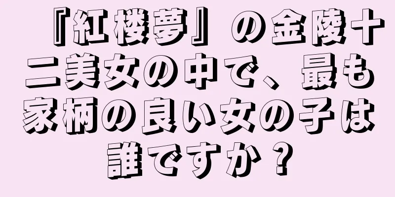 『紅楼夢』の金陵十二美女の中で、最も家柄の良い女の子は誰ですか？