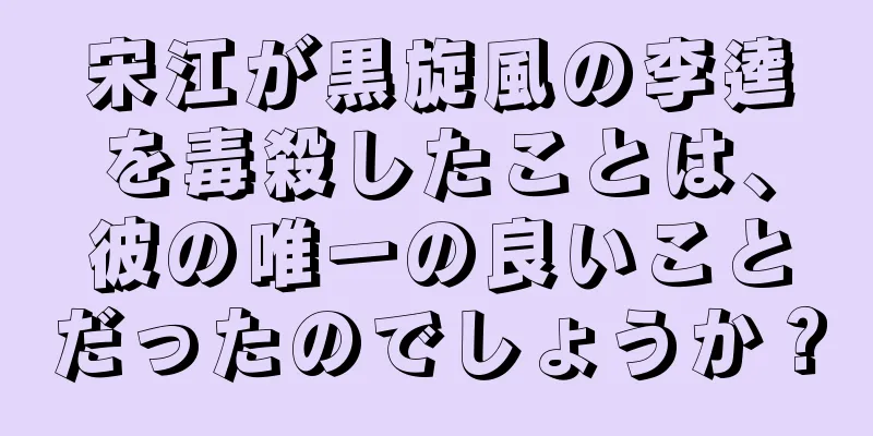 宋江が黒旋風の李逵を毒殺したことは、彼の唯一の良いことだったのでしょうか？