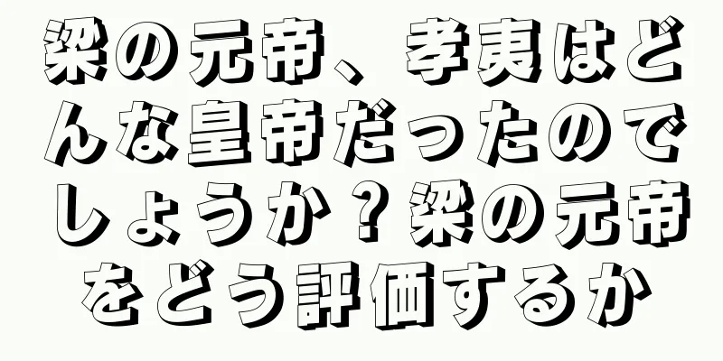梁の元帝、孝夷はどんな皇帝だったのでしょうか？梁の元帝をどう評価するか