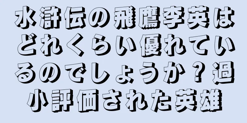 水滸伝の飛鷹李英はどれくらい優れているのでしょうか？過小評価された英雄
