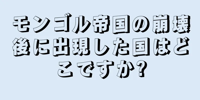 モンゴル帝国の崩壊後に出現した国はどこですか?