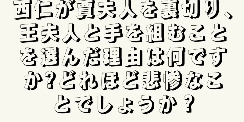 西仁が賈夫人を裏切り、王夫人と手を組むことを選んだ理由は何ですか?どれほど悲惨なことでしょうか？