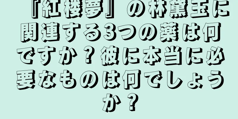 『紅楼夢』の林黛玉に関連する3つの薬は何ですか？彼に本当に必要なものは何でしょうか？