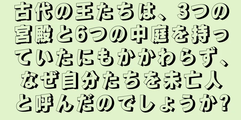 古代の王たちは、3つの宮殿と6つの中庭を持っていたにもかかわらず、なぜ自分たちを未亡人と呼んだのでしょうか?