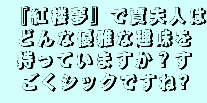 『紅楼夢』で賈夫人はどんな優雅な趣味を持っていますか？すごくシックですね?