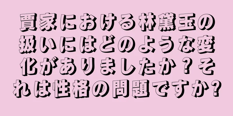 賈家における林黛玉の扱いにはどのような変化がありましたか？それは性格の問題ですか?