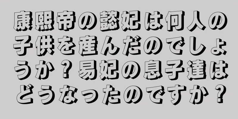 康熙帝の懿妃は何人の子供を産んだのでしょうか？易妃の息子達はどうなったのですか？