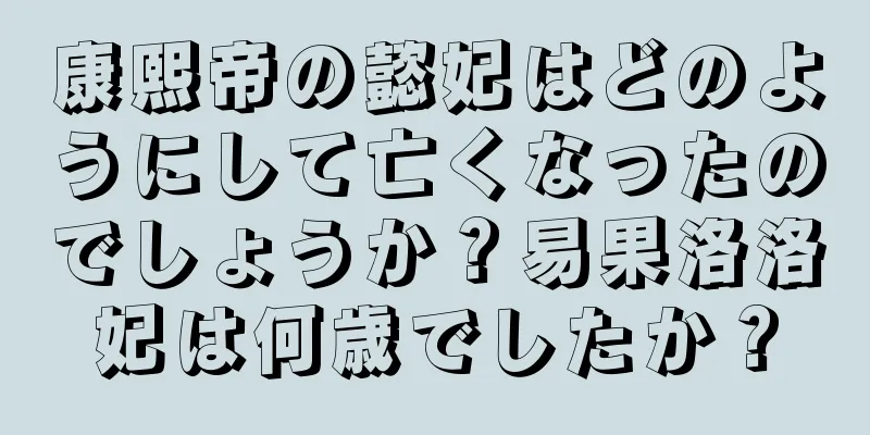 康熙帝の懿妃はどのようにして亡くなったのでしょうか？易果洛洛妃は何歳でしたか？