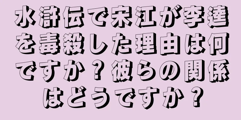 水滸伝で宋江が李逵を毒殺した理由は何ですか？彼らの関係はどうですか？
