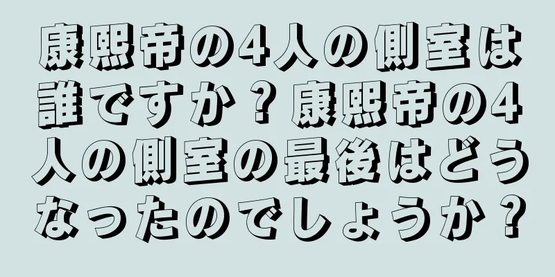康熙帝の4人の側室は誰ですか？康熙帝の4人の側室の最後はどうなったのでしょうか？