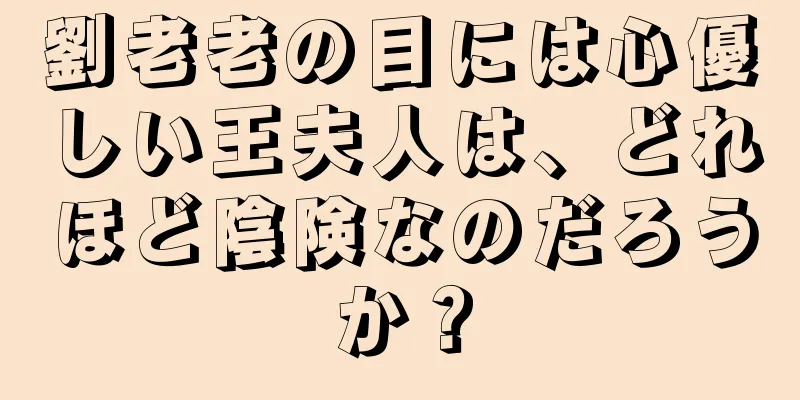 劉老老の目には心優しい王夫人は、どれほど陰険なのだろうか？