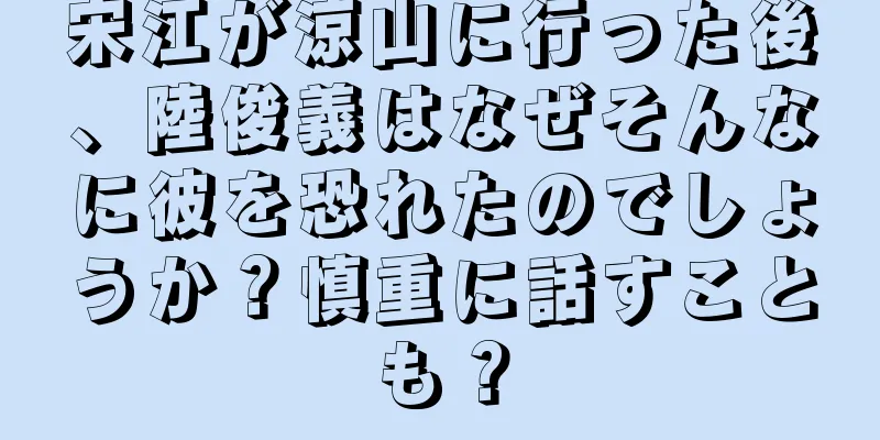 宋江が涼山に行った後、陸俊義はなぜそんなに彼を恐れたのでしょうか？慎重に話すことも？