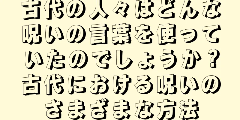 古代の人々はどんな呪いの言葉を使っていたのでしょうか？古代における呪いのさまざまな方法