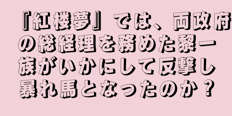 『紅楼夢』では、両政府の総経理を務めた黎一族がいかにして反撃し暴れ馬となったのか？